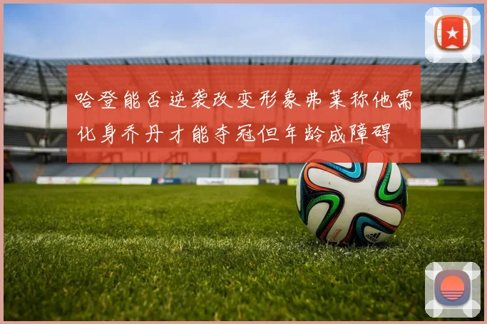 哈登能否逆袭改变形象弗莱称他需化身乔丹才能夺冠但年龄成障碍
