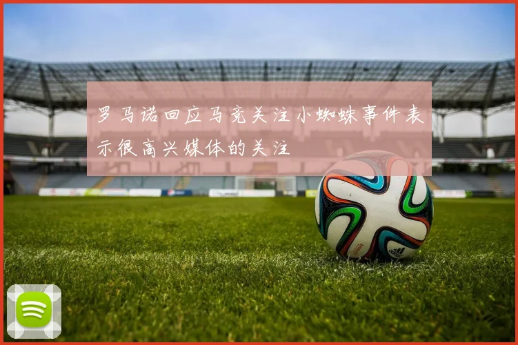 罗马诺回应马竞关注小蜘蛛事件表示很高兴媒体的关注