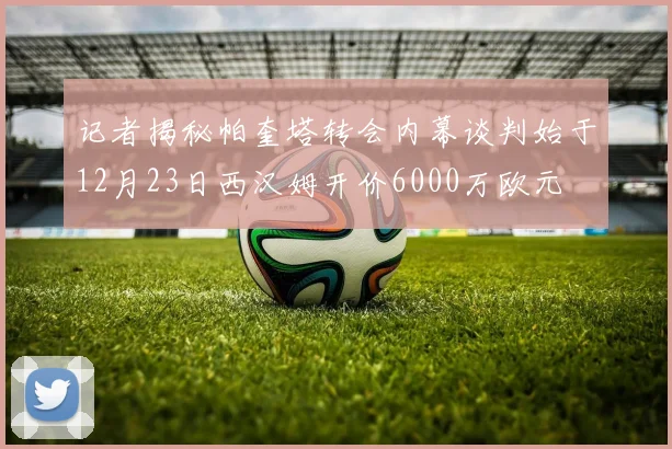 记者揭秘帕奎塔转会内幕谈判始于12月23日西汉姆开价6000万欧元