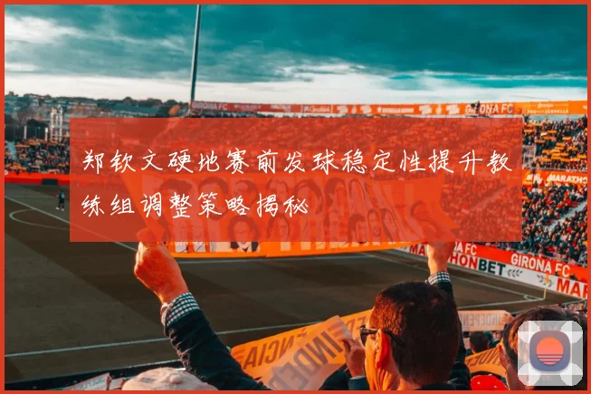 郑钦文硬地赛前发球稳定性提升教练组调整策略揭秘