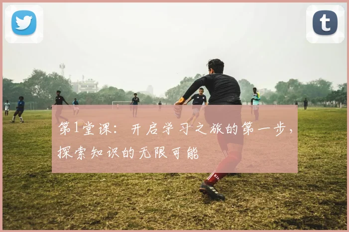 第1堂课：开启学习之旅的第一步，探索知识的无限可能