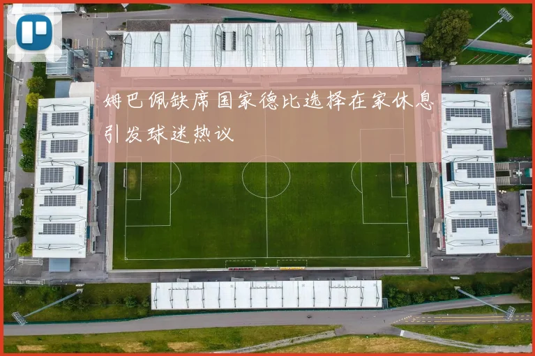 姆巴佩缺席国家德比选择在家休息引发球迷热议
