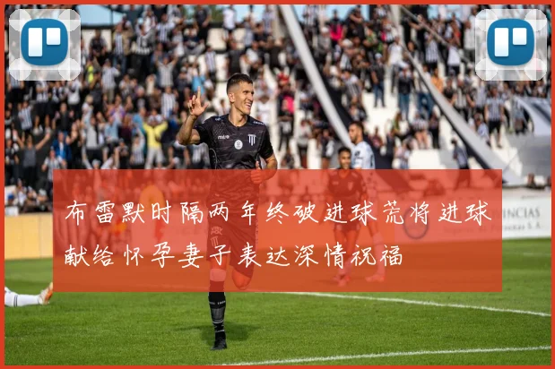布雷默时隔两年终破进球荒将进球献给怀孕妻子表达深情祝福