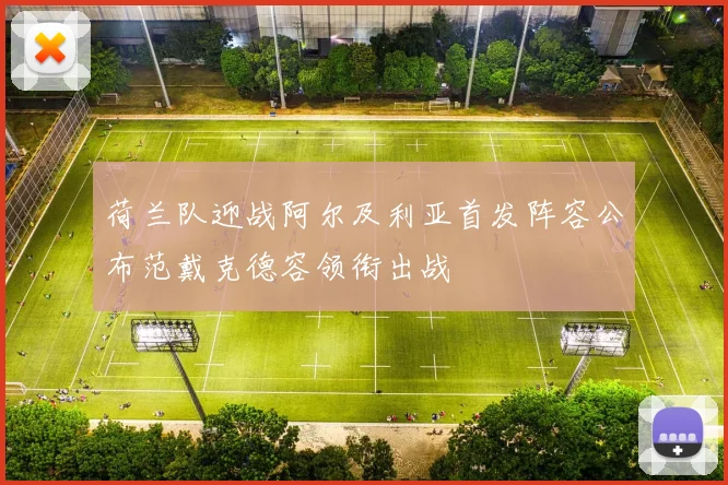 荷兰队迎战阿尔及利亚首发阵容公布范戴克德容领衔出战