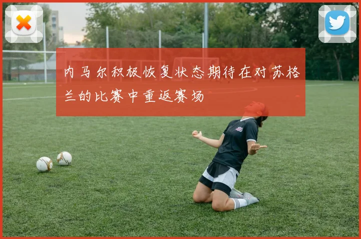 内马尔积极恢复状态期待在对苏格兰的比赛中重返赛场