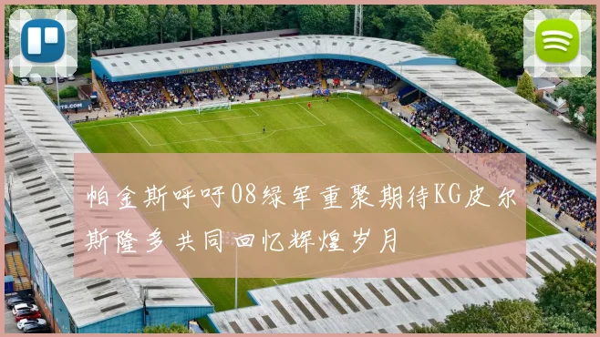 帕金斯呼吁08绿军重聚期待KG皮尔斯隆多共同回忆辉煌岁月