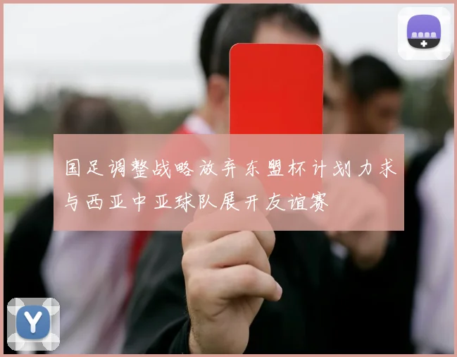 国足调整战略放弃东盟杯计划力求与西亚中亚球队展开友谊赛