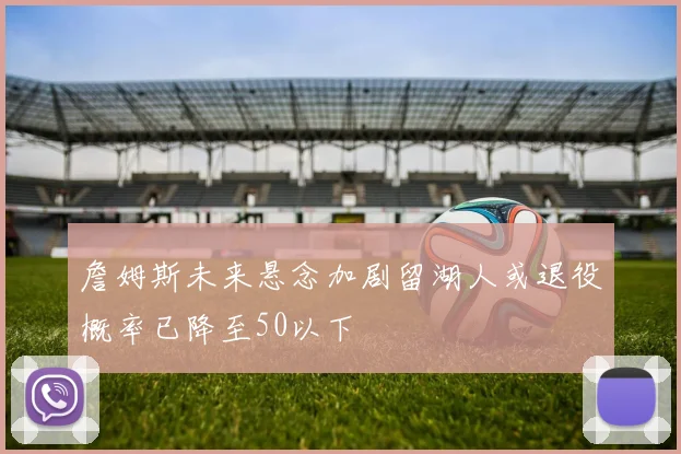 詹姆斯未来悬念加剧留湖人或退役概率已降至50以下