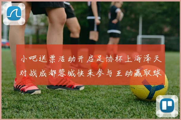 小吧送票活动开启足协杯上海泽天对战成都蓉城快来参与互动赢取球票