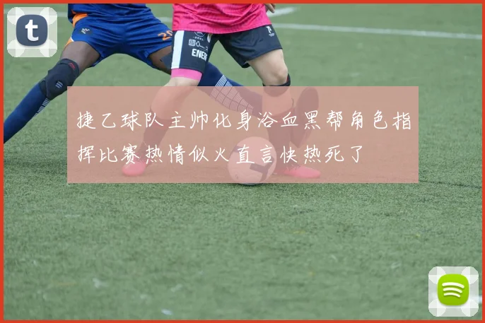 捷乙球队主帅化身浴血黑帮角色指挥比赛热情似火直言快热死了