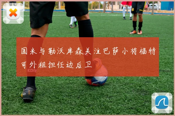 国米与勒沃库森关注巴萨小将福特可外租担任边后卫