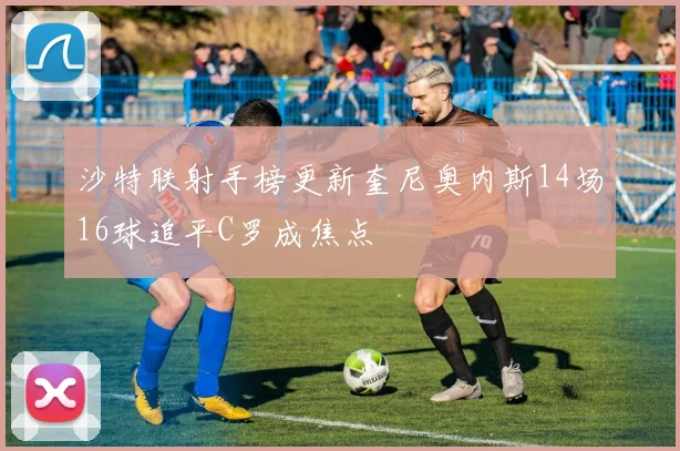 沙特联射手榜更新奎尼奥内斯14场16球追平C罗成焦点