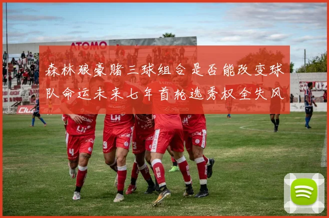 森林狼豪赌三球组合是否能改变球队命运未来七年首轮选秀权全失风险巨大