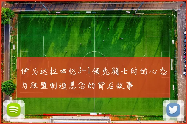 伊戈达拉回忆3-1领先骑士时的心态与联盟制造悬念的背后故事