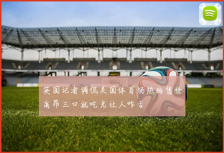 英国记者调侃美国体育场热狗售价高昂三口就吃光让人咋舌
