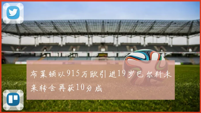 布莱顿以915万欧引进19岁巴尔科未来转会再获10分成