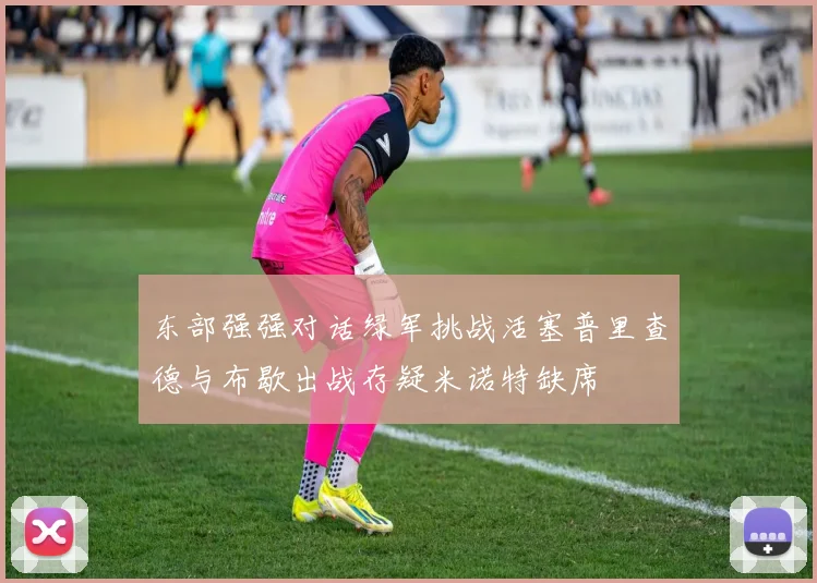 东部强强对话绿军挑战活塞普里查德与布歇出战存疑米诺特缺席