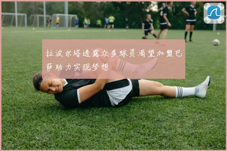 拉波尔塔透露众多球员渴望加盟巴萨助力实现梦想