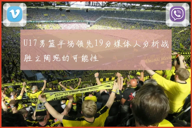U17男篮半场领先19分媒体人分析战胜立陶宛的可能性