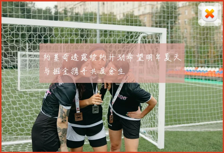 约基奇透露续约计划希望明年夏天与掘金携手共度余生