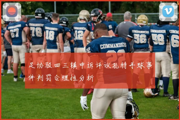 足协驳回三镇申诉评议孔特手球事件判罚合理性分析