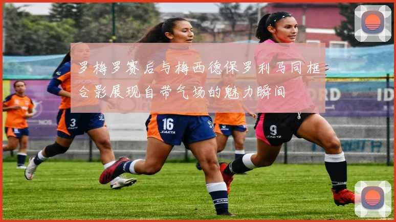 罗梅罗赛后与梅西德保罗利马同框合影展现自带气场的魅力瞬间