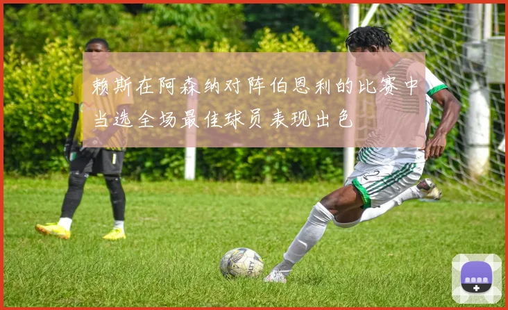 赖斯在阿森纳对阵伯恩利的比赛中当选全场最佳球员表现出色