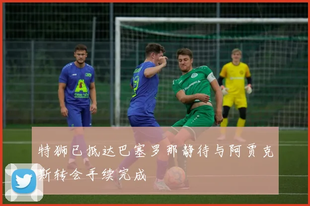 特狮已抵达巴塞罗那静待与阿贾克斯转会手续完成