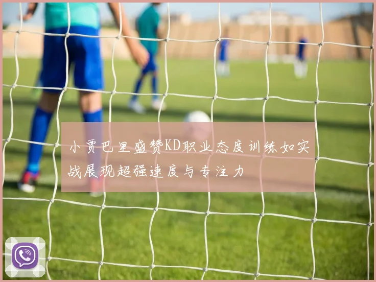 小贾巴里盛赞KD职业态度训练如实战展现超强速度与专注力