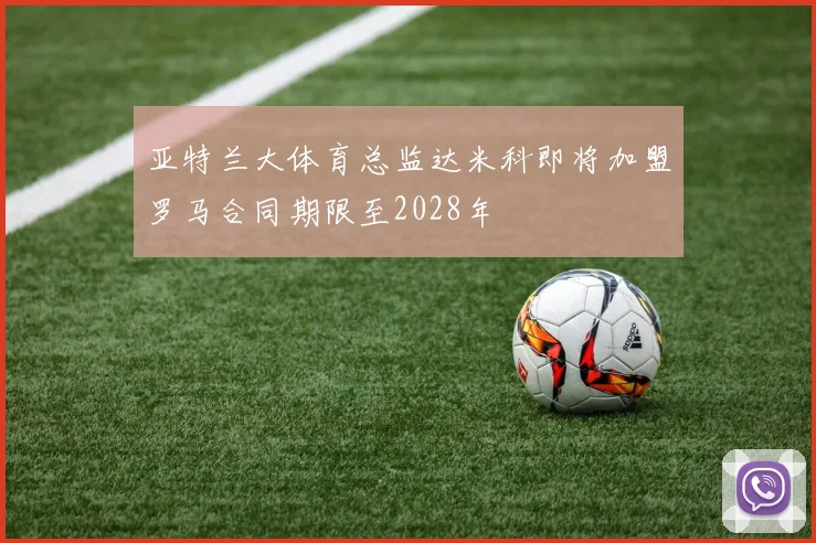亚特兰大体育总监达米科即将加盟罗马合同期限至2028年