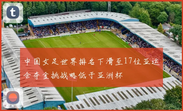 中国女足世界排名下滑至17位亚运会夺金挑战略低于亚洲杯