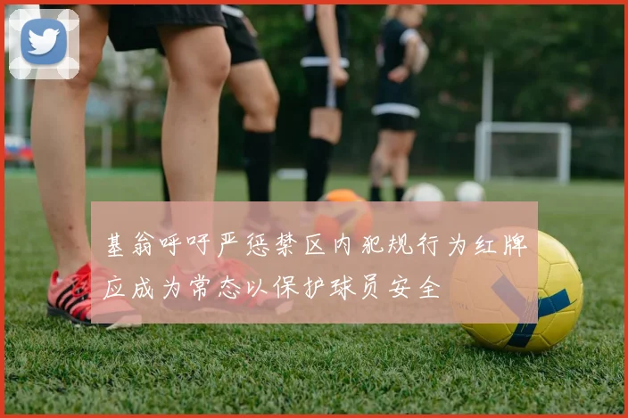 基翁呼吁严惩禁区内犯规行为红牌应成为常态以保护球员安全
