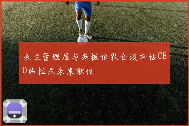 米兰管理层与老板伦敦会谈评估CEO弗拉尼未来职位