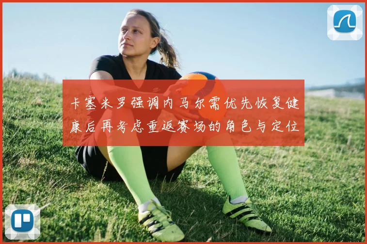 卡塞米罗强调内马尔需优先恢复健康后再考虑重返赛场的角色与定位