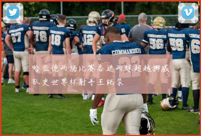 哈兰德两场比赛各进两球超越挪威队史世界杯射手王纪录