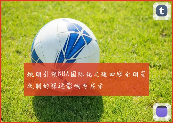 姚明引领NBA国际化之路回顾全明星改制的深远影响与启示