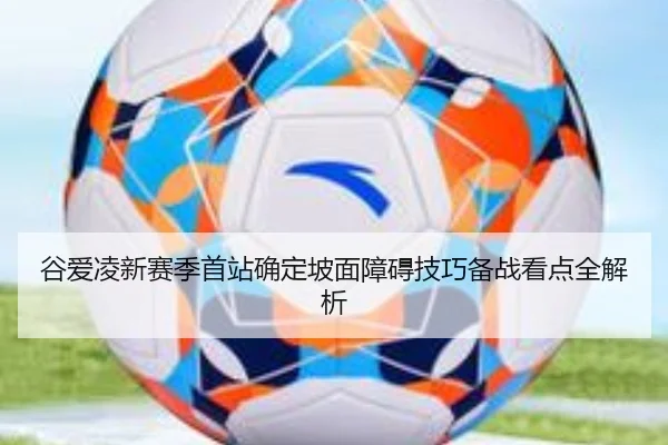 谷爱凌新赛季首站确定坡面障碍技巧备战看点全解析